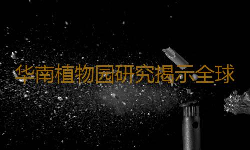 华南植物园研究揭示全球尺度下不同菌根类型木本植物抗旱性的差异｜科学驿站